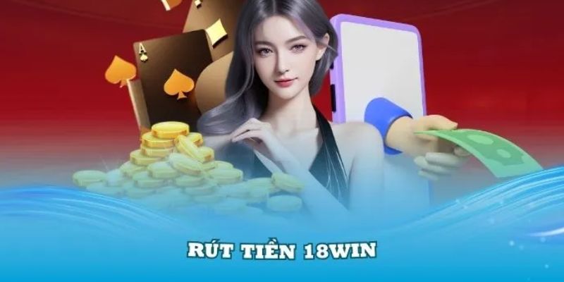 Quy trình chi tiết giúp hoàn tất yêu cầu rút tiền 18Win